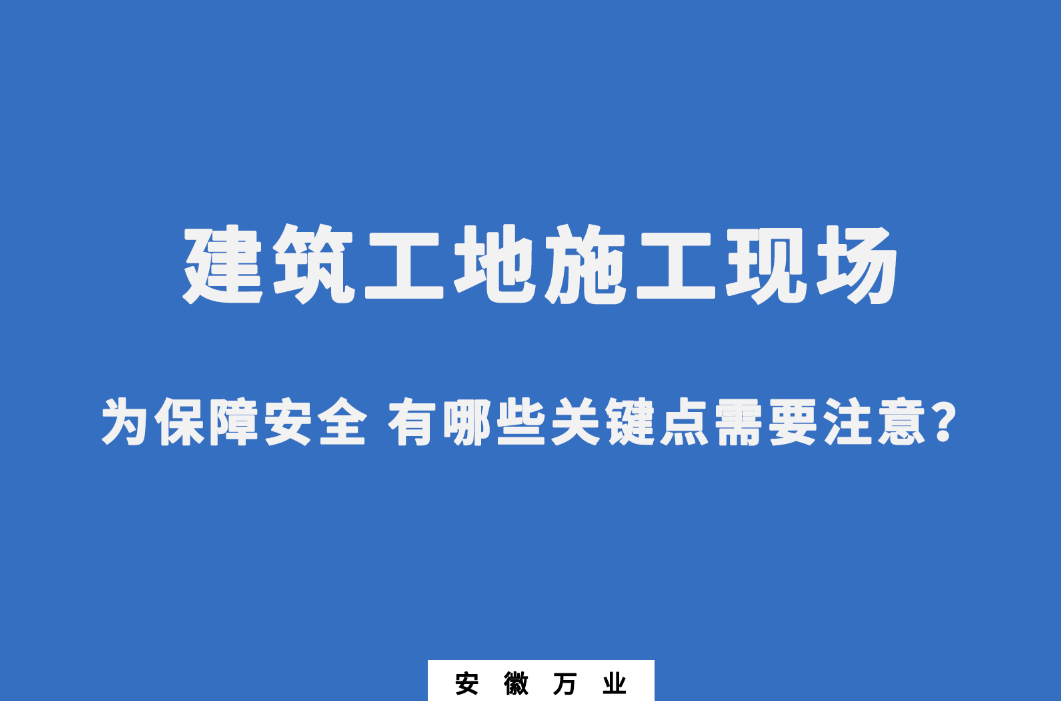 建筑工地施工現(xiàn)場 為保障安全 有哪些關鍵點需要注意