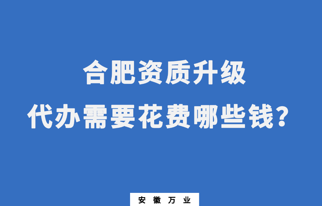 合肥資質(zhì)升級代辦需要花費哪些錢？