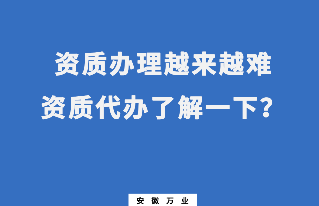 安徽辦理建筑資質越來越難，資質代辦了解一下