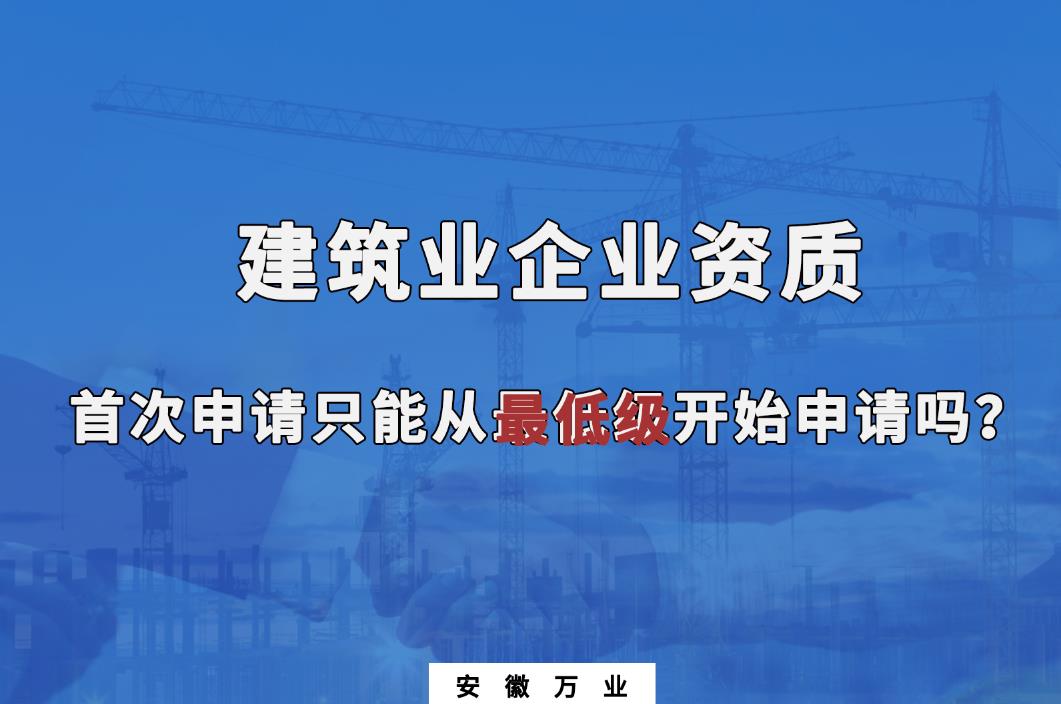 建筑業(yè)企業(yè)資質首次申請只能從最低級開始申請嗎？