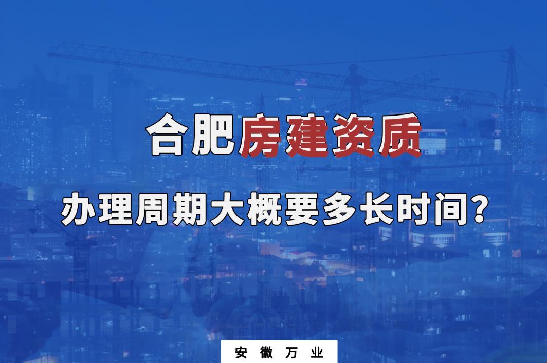 合肥房建資質辦理周期大概要多長時間？